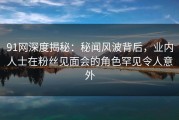 91网深度揭秘：秘闻风波背后，业内人士在粉丝见面会的角色罕见令人意外