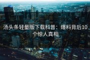 汤头条轻量版下载科普：爆料背后10个惊人真相
