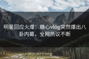 明星回应火爆：糖心vlog突然爆出八卦内幕，全网热议不断