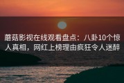 蘑菇影视在线观看盘点：八卦10个惊人真相，网红上榜理由疯狂令人迷醉