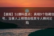 【速报】51爆料盘点：真相9个隐藏信号，当事人上榜理由极其令人瞬间沦陷