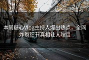 本周糖心Vlog主持人爆出热点，全网炸裂细节真相让人瞠目