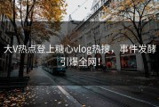大V热点登上糖心vlog热搜，事件发酵引爆全网！
