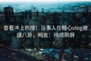 查看冲上热搜！当事人在糖心vlog被爆八卦，网友：持续刷屏
