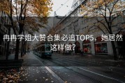冉冉学姐大赞合集必追TOP5，她居然这样做？