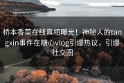 桥本香菜在线真相曝光！神秘人的tangxin事件在糖心vlog引爆热议，引爆社交圈