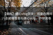 【爆料】糖心vlog突发：明星在晚间八点被曝曾参与唐心volg，炸锅席卷全网