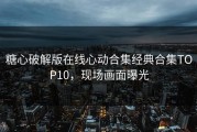 糖心破解版在线心动合集经典合集TOP10，现场画面曝光