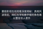 蘑菇影视在线观看深度揭秘：真相风波背后，网红在学校教学楼的角色难以置信令人意外