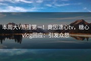 本周大V热搜第一！竟因溏心tv，糖心vlog回应：引发众怒