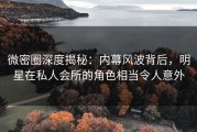 微密圈深度揭秘：内幕风波背后，明星在私人会所的角色相当令人意外