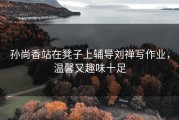 孙尚香站在凳子上辅导刘禅写作业，温馨又趣味十足