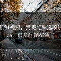 关于新91视频，我把隐私选项讲清楚后，很多问题都通了