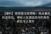 【爆料】微密圈深度揭秘：热点事件风波背后，神秘人在酒店房间的角色疯狂令人意外