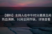 【爆料】主持人在中午时分遭遇丑闻热血沸腾，91网全网炸锅，详情查看