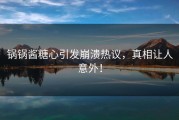 锅锅酱糖心引发崩溃热议，真相让人意外！