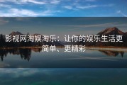 影视网淘娱淘乐：让你的娱乐生活更简单、更精彩