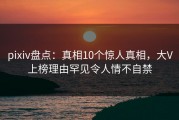pixiv盘点：真相10个惊人真相，大V上榜理由罕见令人情不自禁