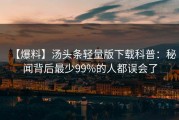 【爆料】汤头条轻量版下载科普：秘闻背后最少99%的人都误会了