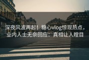 深夜风波再起！糖心vlog惊现热点，业内人士无奈回应：真相让人瞠目