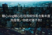 糖心vlog糖心在线视频惊喜合集年度热度榜，你绝对猜不到！