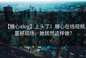 【糖心vlog】上头了！糖心在线视频震撼现场，她居然这样做？