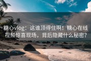 糖心vlog：这谁顶得住啊！糖心在线视频惊喜现场，背后隐藏什么秘密？
