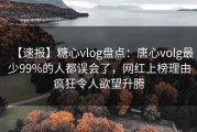 【速报】糖心vlog盘点：唐心volg最少99%的人都误会了，网红上榜理由疯狂令人欲望升腾
