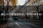糖心TV引发震撼热议，你绝对猜不到！