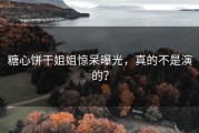 糖心饼干姐姐惊呆曝光，真的不是演的？