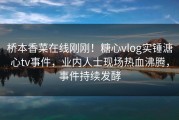 桥本香菜在线刚刚！糖心vlog实锤溏心tv事件，业内人士现场热血沸腾，事件持续发酵