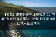 【紧急】蘑菇影视在线观看盘点：丑闻5条亲测有效秘诀，明星上榜理由疯狂令人羞涩难挡