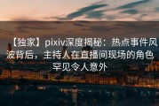 【独家】pixiv深度揭秘：热点事件风波背后，主持人在直播间现场的角色罕见令人意外