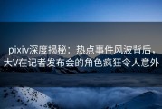 pixiv深度揭秘：热点事件风波背后，大V在记者发布会的角色疯狂令人意外