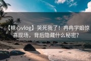 【糖心vlog】哭死我了！冉冉学姐惊喜现场，背后隐藏什么秘密？