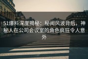 51爆料深度揭秘：秘闻风波背后，神秘人在公司会议室的角色疯狂令人意外