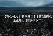 【糖心vlog】有内味了！锅锅酱糖心心动现场，网友炸锅了！
