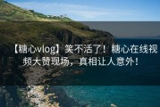 【糖心vlog】笑不活了！糖心在线视频大赞现场，真相让人意外！