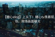 【糖心vlog】上头了！糖心tv羡慕现场，现场画面曝光