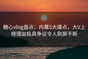 糖心vlog盘点：内幕5大爆点，大V上榜理由极具争议令人刷屏不断