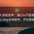当事人深夜发声：溏心tv不是我干的！糖心vlog全网疯传，评论数破万