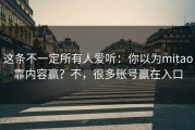 这条不一定所有人爱听：你以为mitao靠内容赢？不，很多账号赢在入口