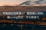 昨晚网红热搜第一！竟因溏心视频，糖心vlog回应：评论数破万
