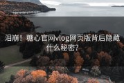 泪崩！糖心官网vlog网页版背后隐藏什么秘密？