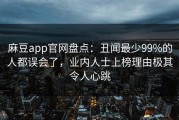 麻豆app官网盘点：丑闻最少99%的人都误会了，业内人士上榜理由极其令人心跳