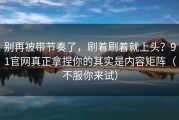 别再被带节奏了，刷着刷着就上头？91官网真正拿捏你的其实是内容矩阵（不服你来试）