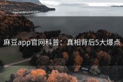 麻豆app官网科普：真相背后5大爆点