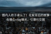 圈内人终于承认了！花絮背后的故事在糖心vlog曝光，引爆社交圈