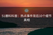 51爆料科普：热点事件背后10个细节真相