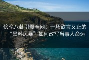 傍晚八卦引爆全网：一场欲言又止的“黑料风暴”如何改写当事人命运